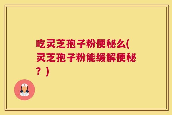 吃灵芝孢子粉便秘么(灵芝孢子粉能缓解便秘？)
