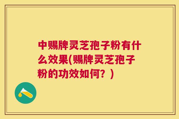 中赐牌灵芝孢子粉有什么效果(赐牌灵芝孢子粉的功效如何?) 中赐牌灵芝孢子粉有什么效果(赐牌灵芝孢子粉的功效如何?)