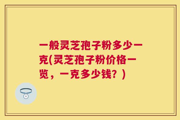 一般灵芝孢子粉多少一克(灵芝孢子粉价格一览，一克多少钱？)