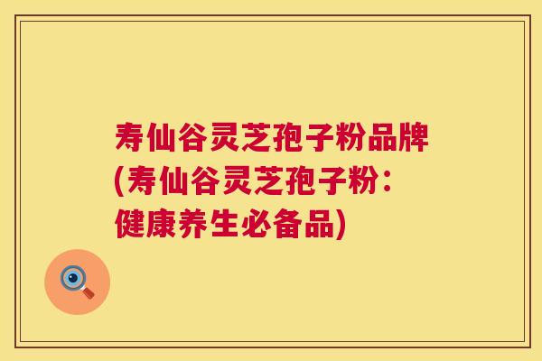 寿仙谷灵芝孢子粉品牌(寿仙谷灵芝孢子粉：健康养生必备品)