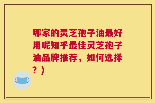 哪家的灵芝孢子油好用呢知乎佳灵芝孢子油品牌推荐，如何选择？)