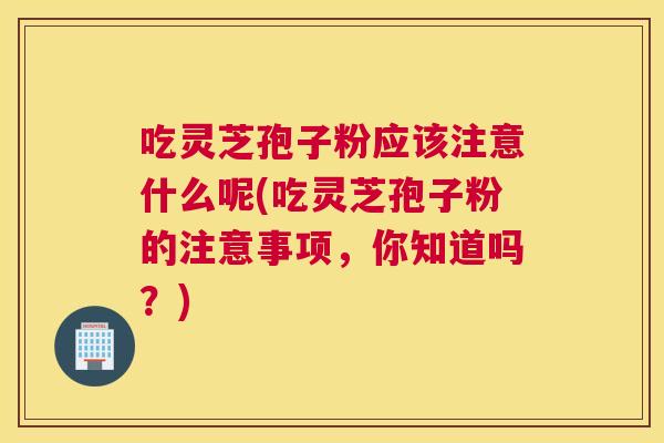 吃灵芝孢子粉应该注意什么呢(吃灵芝孢子粉的注意事项，你知道吗？)