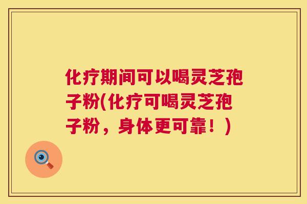 期间可以喝灵芝孢子粉(可喝灵芝孢子粉,身体更可靠!) 期间可以喝灵芝孢子粉(可喝灵芝孢子粉,身体更可靠!)