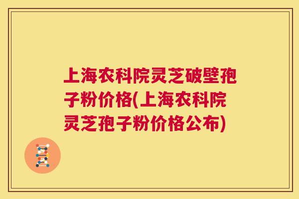 上海农科院灵芝破壁孢子粉价格(上海农科院灵芝孢子粉价格公布)