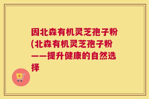 因北森有机灵芝孢子粉(北森有机灵芝孢子粉——提升健康的自然选择