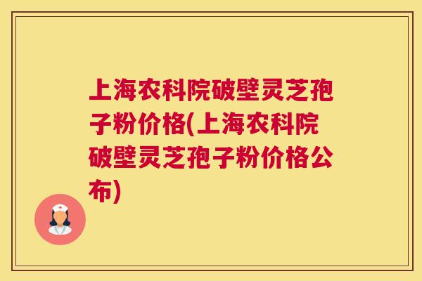 上海农科院破壁灵芝孢子粉价格(上海农科院破壁灵芝孢子粉价格公布)