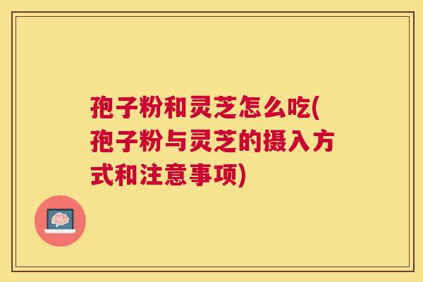 孢子粉和灵芝怎么吃(孢子粉与灵芝的摄入方式和注意事项)