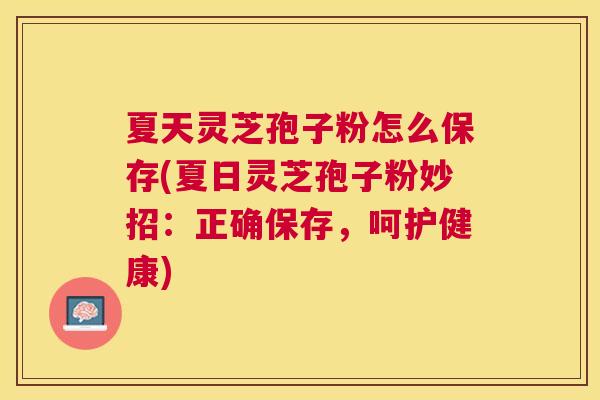 夏天灵芝孢子粉怎么保存(夏日灵芝孢子粉妙招：正确保存，呵护健康)