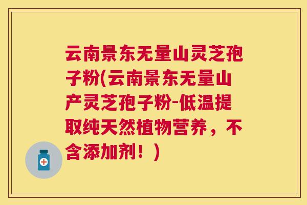 云南景东无量山灵芝孢子粉(云南景东无量山产灵芝孢子粉-低温提取纯天然植物营养，不含添加剂！)