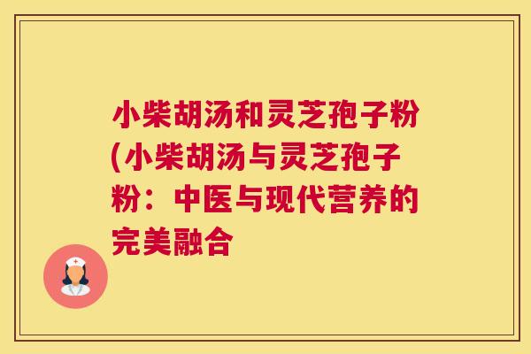 小柴胡汤和灵芝孢子粉(小柴胡汤与灵芝孢子粉：中医与现代营养的完美融合