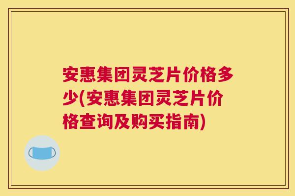 安惠集团灵芝片价格多少(安惠集团灵芝片价格查询及购买指南)