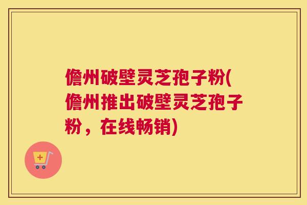 儋州破壁灵芝孢子粉(儋州推出破壁灵芝孢子粉，在线畅销)