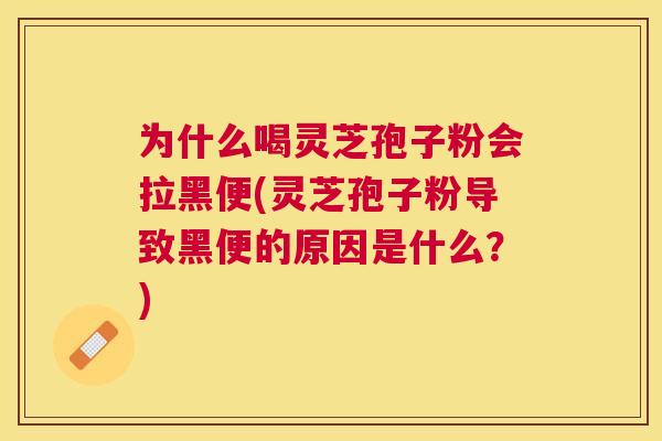 为什么喝灵芝孢子粉会拉黑便(灵芝孢子粉导致黑便的原因是什么？)