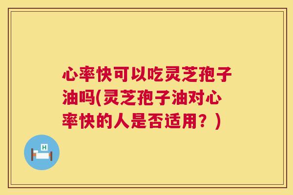 心率快可以吃灵芝孢子油吗(灵芝孢子油对心率快的人是否适用？)