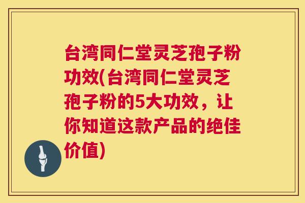台湾同仁堂灵芝孢子粉功效(台湾同仁堂灵芝孢子粉的5大功效，让你知道这款产品的绝佳价值)