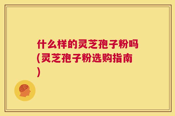 什么样的灵芝孢子粉吗(灵芝孢子粉选购指南)