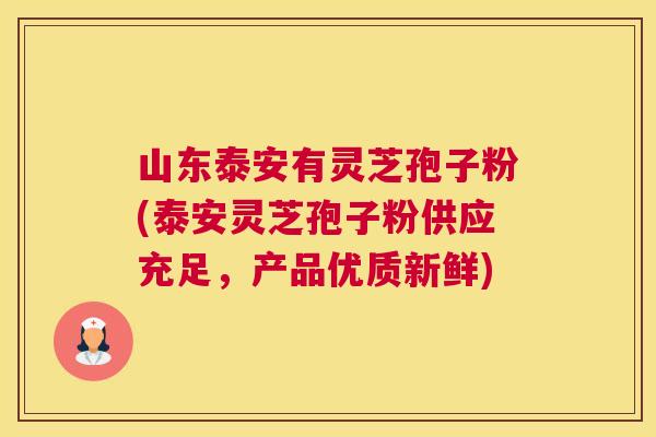 山东泰安有灵芝孢子粉(泰安灵芝孢子粉供应充足，产品优质新鲜)
