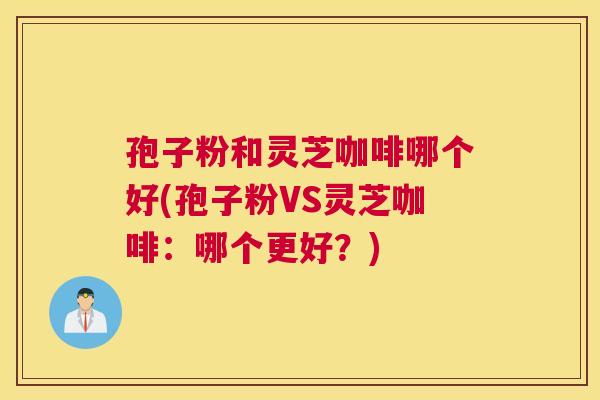 孢子粉和灵芝咖啡哪个好(孢子粉VS灵芝咖啡：哪个更好？)