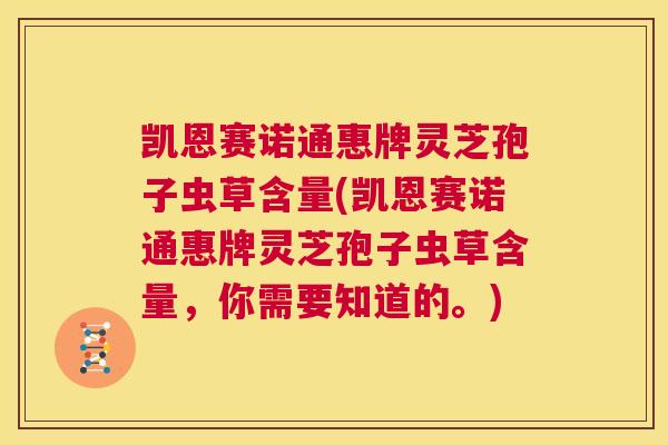 凯恩赛诺通惠牌灵芝孢子虫草含量(凯恩赛诺通惠牌灵芝孢子虫草含量，你需要知道的。)
