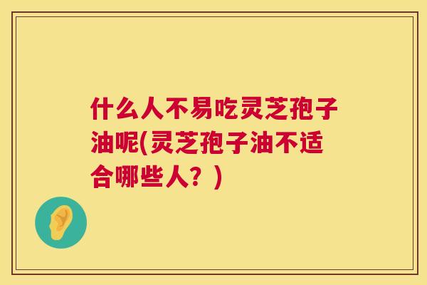 什么人不易吃灵芝孢子油呢(灵芝孢子油不适合哪些人？)
