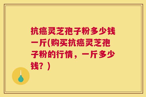 抗灵芝孢子粉多少钱一斤(购买抗灵芝孢子粉的行情,一斤多少钱?) 抗灵芝孢子粉多少钱一斤(购买抗灵芝孢子粉的行情,一斤多少钱?)