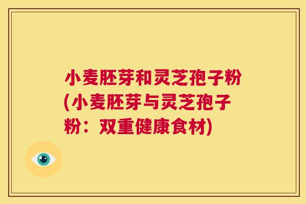 小麦胚芽和灵芝孢子粉(小麦胚芽与灵芝孢子粉：双重健康食材)