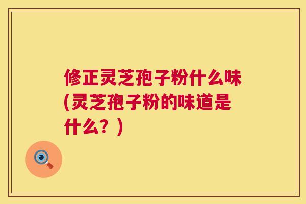 修正灵芝孢子粉什么味(灵芝孢子粉的味道是什么？)