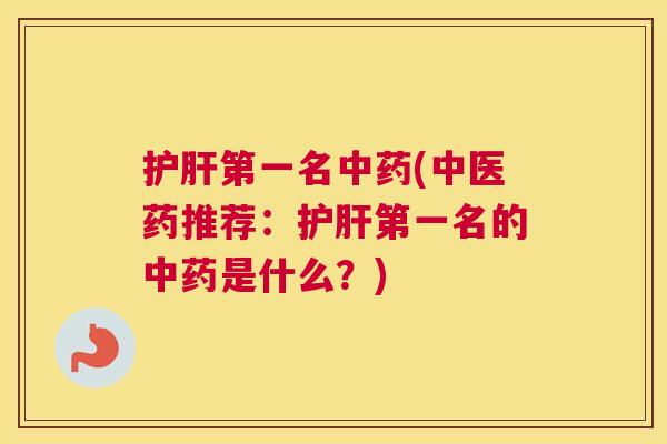 护肝第一名中药(中医药推荐：护肝第一名的中药是什么？)