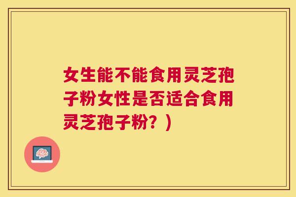 女生能不能食用灵芝孢子粉女性是否适合食用灵芝孢子粉？)