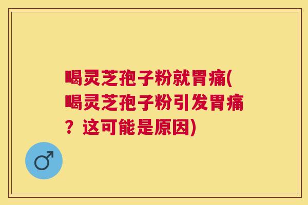 喝灵芝孢子粉就胃痛(喝灵芝孢子粉引发胃痛?这可能是原因)