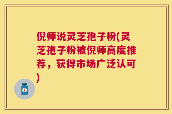 倪师说灵芝孢子粉(灵芝孢子粉被倪师高度推荐，获得市场广泛认可)