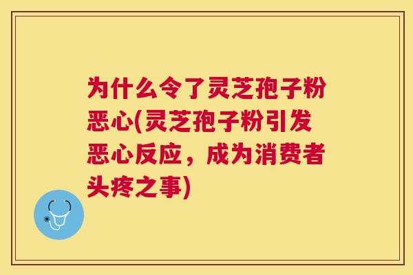 为什么令了灵芝孢子粉恶心(灵芝孢子粉引发恶心反应,成为消费者头疼之事) 为什么令了灵芝孢子粉恶心(灵芝孢子粉引发恶心反应,成为消费者头疼之事)