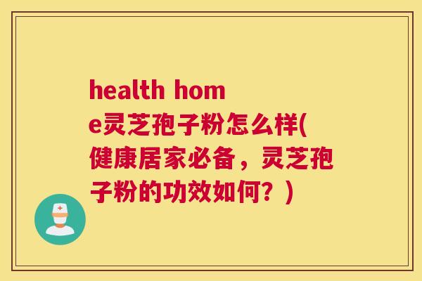 health home灵芝孢子粉怎么样(健康居家必备，灵芝孢子粉的功效如何？)