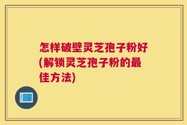 怎样破壁灵芝孢子粉好(解锁灵芝孢子粉的最佳方法)