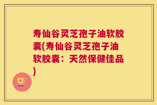 寿仙谷灵芝孢子油软胶囊(寿仙谷灵芝孢子油软胶囊：天然保健佳品)