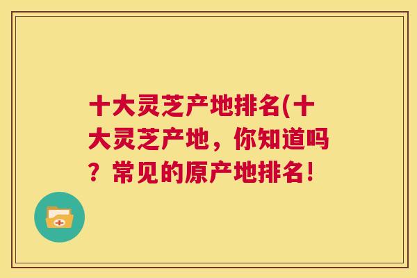 十大灵芝产地排名(十大灵芝产地，你知道吗？常见的原产地排名!