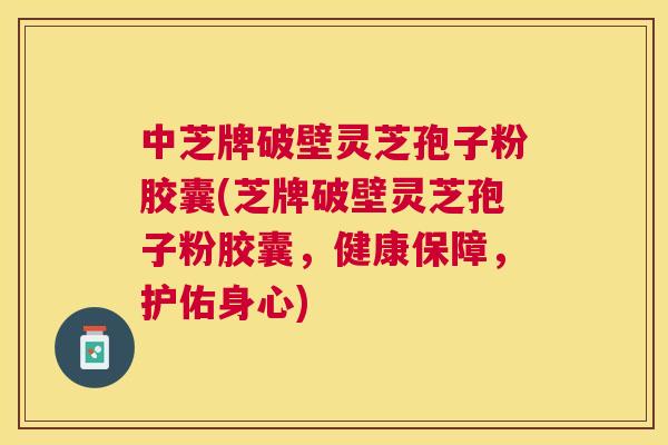 中芝牌破壁灵芝孢子粉胶囊(芝牌破壁灵芝孢子粉胶囊，健康保障，护佑身心)