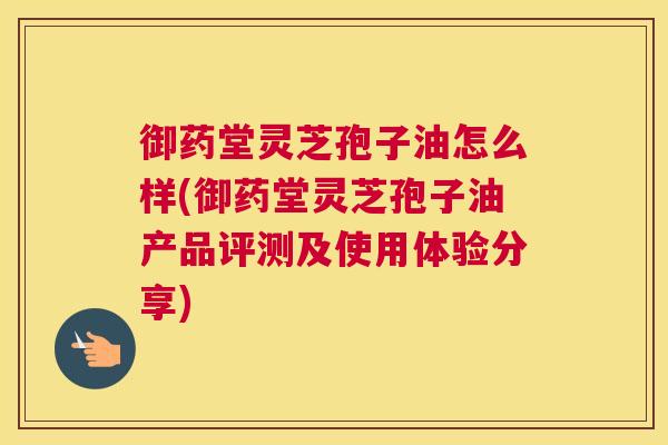 御药堂灵芝孢子油怎么样(御药堂灵芝孢子油产品评测及使用体验分享)