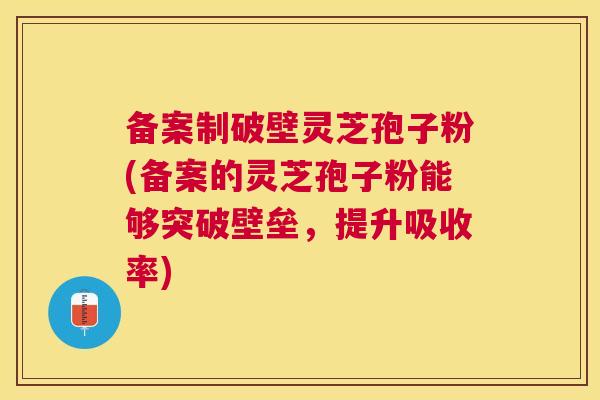 备案制破壁灵芝孢子粉(备案的灵芝孢子粉能够突破壁垒，提升吸收率)