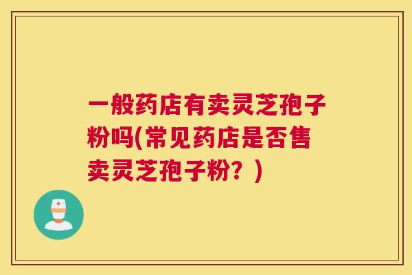 一般药店有卖灵芝孢子粉吗(常见药店是否售卖灵芝孢子粉？)