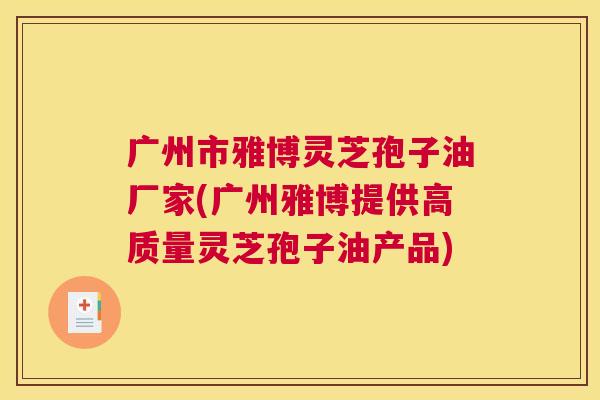 广州市雅博灵芝孢子油厂家(广州雅博提供高质量灵芝孢子油产品)