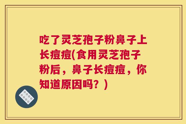 吃了灵芝孢子粉鼻子上长痘痘(食用灵芝孢子粉后,鼻子长痘痘,你知道原因吗?) 吃了灵芝孢子粉鼻子上长痘痘(食用灵芝孢子粉后,鼻子长痘痘,你知道原因吗?)