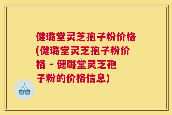 健璐堂灵芝孢子粉价格(健璐堂灵芝孢子粉价格 - 健璐堂灵芝孢子粉的价格信息)