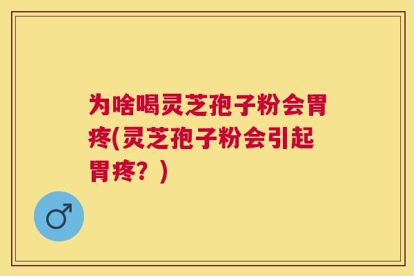 为啥喝灵芝孢子粉会胃疼(灵芝孢子粉会引起胃疼？)