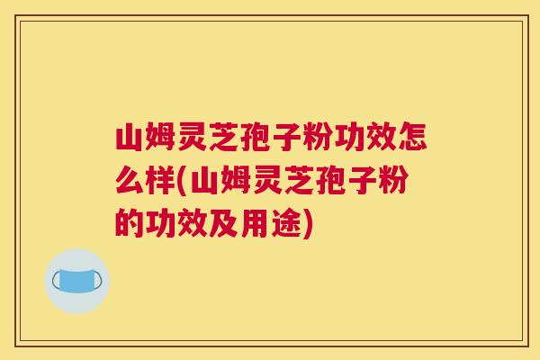 山姆灵芝孢子粉功效怎么样(山姆灵芝孢子粉的功效及用途)
