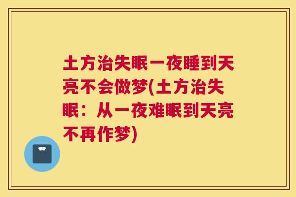 土方治失眠一夜睡到天亮不会做梦(土方治失眠：从一夜难眠到天亮不再作梦)