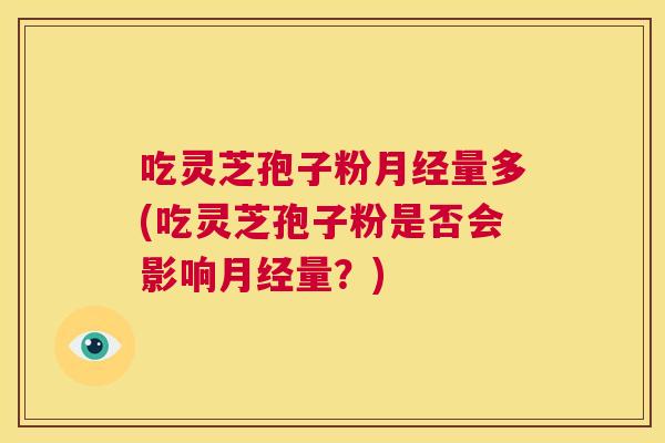 吃灵芝孢子粉月经量多(吃灵芝孢子粉是否会影响月经量？)