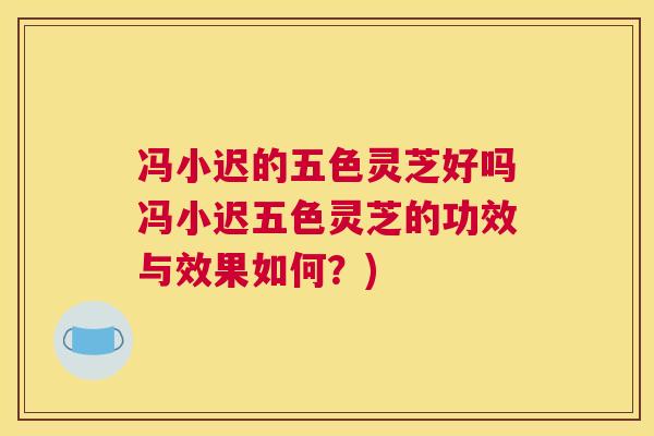 冯小迟的五色灵芝好吗冯小迟五色灵芝的功效与效果如何？)