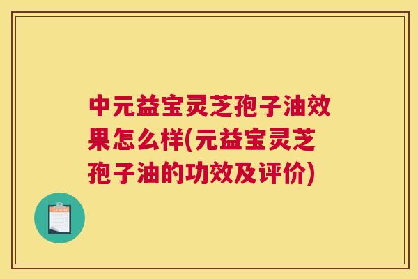 中元益宝灵芝孢子油效果怎么样(元益宝灵芝孢子油的功效及评价)