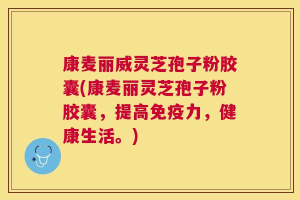 康麦丽威灵芝孢子粉胶囊(康麦丽灵芝孢子粉胶囊，提高免疫力，健康生活。)